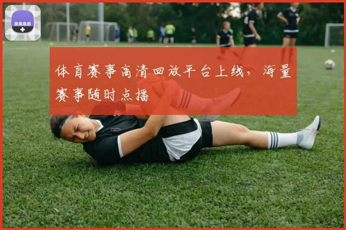 体育赛事高清回放平台上线,海量赛事随时点播