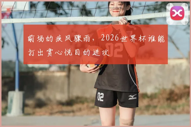 前场的疾风骤雨,2026世界杯谁能打出赏心悦目的进攻