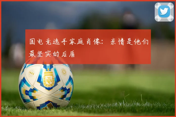 国电竞选手家庭肖像:亲情是他们最坚实的后盾