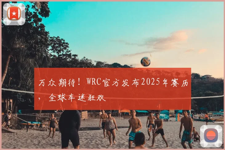 万众期待!WRC官方发布2025年赛历,全球车迷狂欢